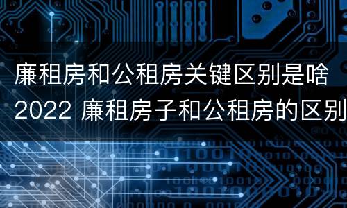 廉租房和公租房关键区别是啥2022 廉租房子和公租房的区别