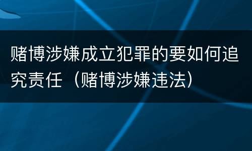赌博涉嫌成立犯罪的要如何追究责任（赌博涉嫌违法）