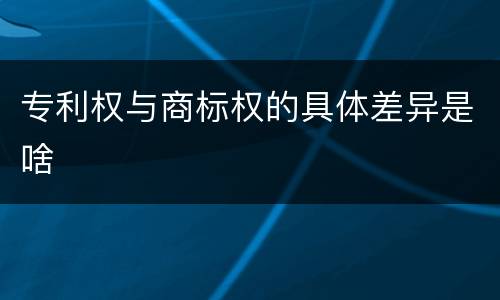 专利权与商标权的具体差异是啥