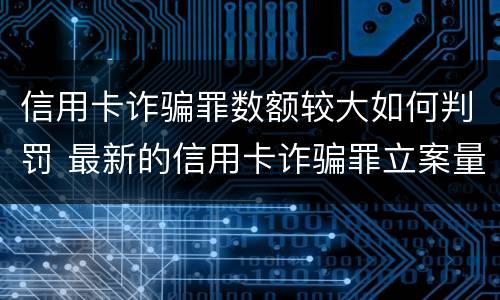 信用卡诈骗罪数额较大如何判罚 最新的信用卡诈骗罪立案量刑标准