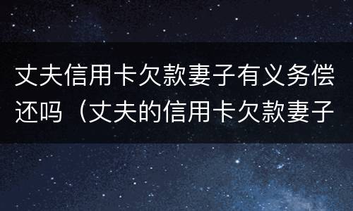 丈夫信用卡欠款妻子有义务偿还吗（丈夫的信用卡欠款妻子有义务还吗）