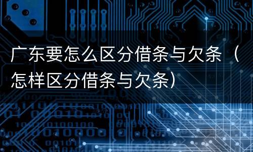 广东要怎么区分借条与欠条（怎样区分借条与欠条）
