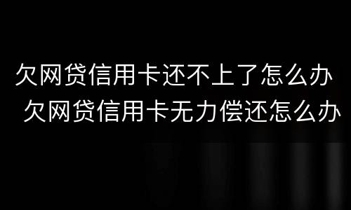 欠网贷信用卡还不上了怎么办 欠网贷信用卡无力偿还怎么办