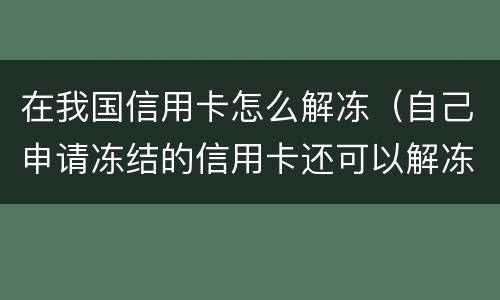 在我国信用卡怎么解冻（自己申请冻结的信用卡还可以解冻吗）