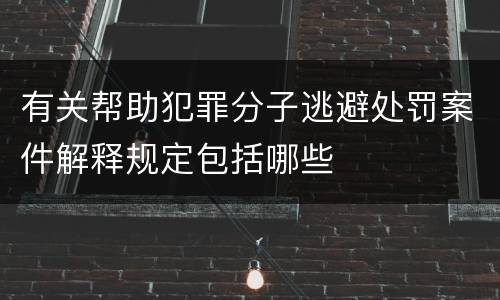 有关帮助犯罪分子逃避处罚案件解释规定包括哪些
