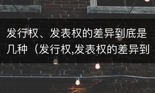 发行权、发表权的差异到底是几种（发行权,发表权的差异到底是几种形式）