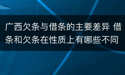 广西欠条与借条的主要差异 借条和欠条在性质上有哪些不同