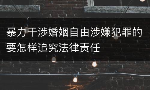 暴力干涉婚姻自由涉嫌犯罪的要怎样追究法律责任