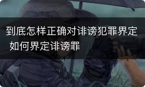 到底怎样正确对诽谤犯罪界定 如何界定诽谤罪