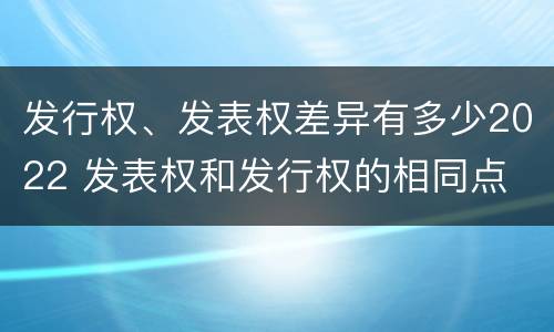 发行权、发表权差异有多少2022 发表权和发行权的相同点