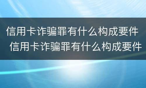 信用卡诈骗罪有什么构成要件 信用卡诈骗罪有什么构成要件呢