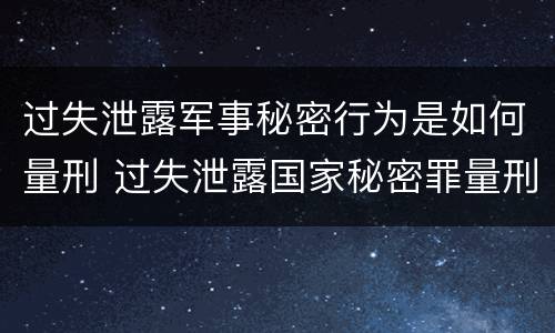 过失泄露军事秘密行为是如何量刑 过失泄露国家秘密罪量刑