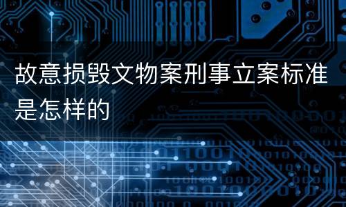 故意损毁文物案刑事立案标准是怎样的