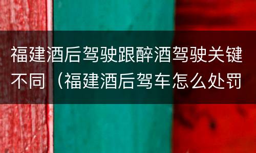 福建酒后驾驶跟醉酒驾驶关键不同（福建酒后驾车怎么处罚规定）