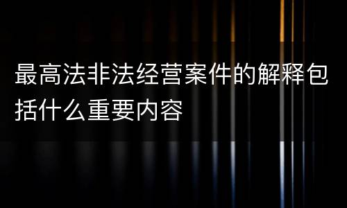 最高法非法经营案件的解释包括什么重要内容