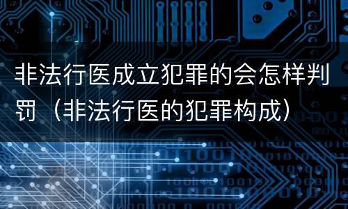 非法行医成立犯罪的会怎样判罚（非法行医的犯罪构成）