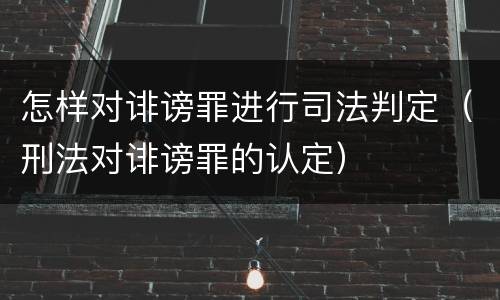 怎样对诽谤罪进行司法判定（刑法对诽谤罪的认定）