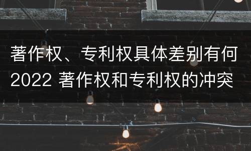 著作权、专利权具体差别有何2022 著作权和专利权的冲突