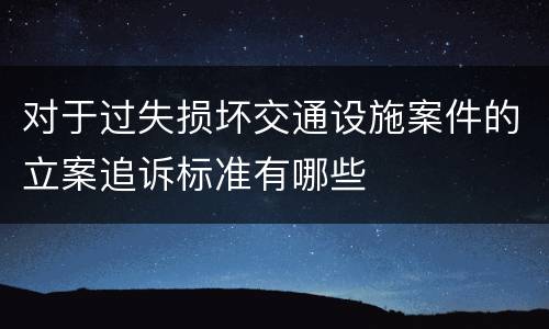 对于过失损坏交通设施案件的立案追诉标准有哪些