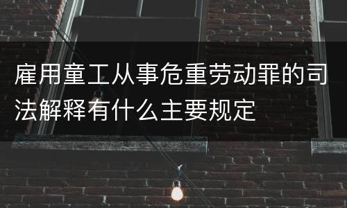 雇用童工从事危重劳动罪的司法解释有什么主要规定