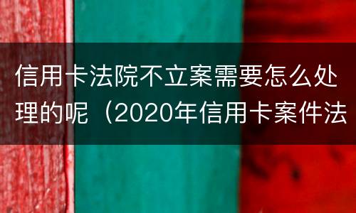 信用卡法院不立案需要怎么处理的呢（2020年信用卡案件法院不受理）