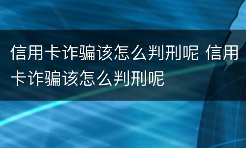信用卡诈骗该怎么判刑呢 信用卡诈骗该怎么判刑呢