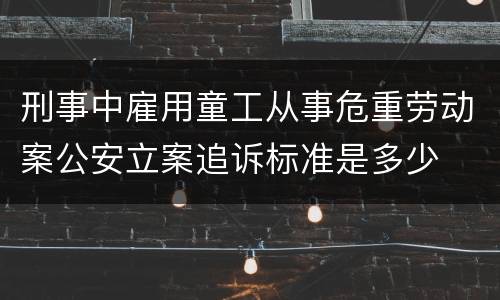 刑事中雇用童工从事危重劳动案公安立案追诉标准是多少