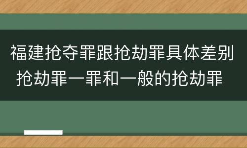 福建抢夺罪跟抢劫罪具体差别 抢劫罪一罪和一般的抢劫罪