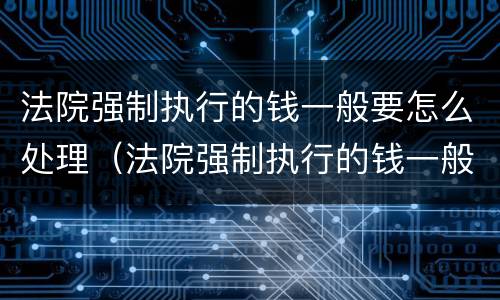 法院强制执行的钱一般要怎么处理（法院强制执行的钱一般要怎么处理才能拿）