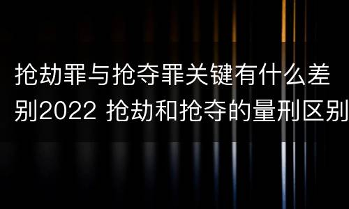 抢劫罪与抢夺罪关键有什么差别2022 抢劫和抢夺的量刑区别