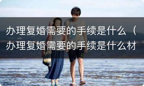 办理复婚需要的手续是什么（办理复婚需要的手续是什么材料）