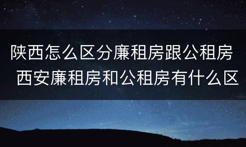 陕西怎么区分廉租房跟公租房 西安廉租房和公租房有什么区别
