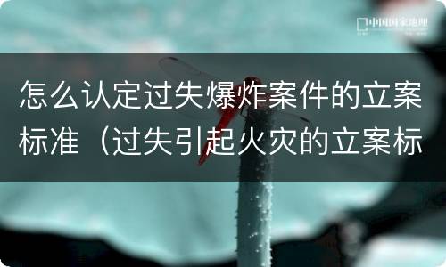 怎么认定过失爆炸案件的立案标准（过失引起火灾的立案标准）