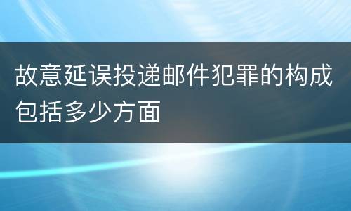 故意延误投递邮件犯罪的构成包括多少方面