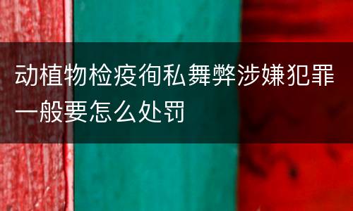 动植物检疫徇私舞弊涉嫌犯罪一般要怎么处罚