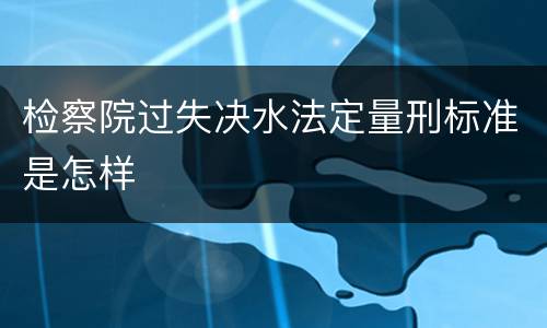 检察院过失决水法定量刑标准是怎样