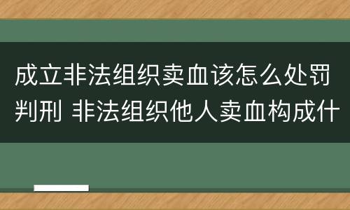 成立非法组织卖血该怎么处罚判刑 非法组织他人卖血构成什么罪