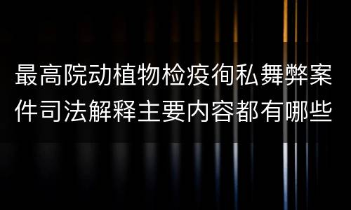 最高院动植物检疫徇私舞弊案件司法解释主要内容都有哪些