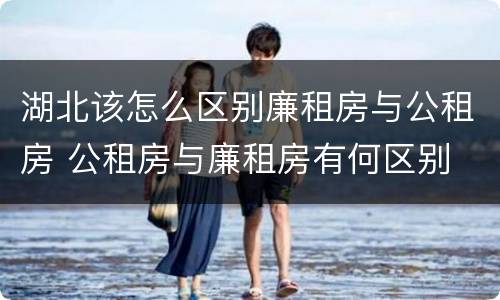 湖北该怎么区别廉租房与公租房 公租房与廉租房有何区别