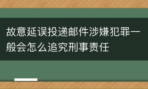 故意延误投递邮件涉嫌犯罪一般会怎么追究刑事责任