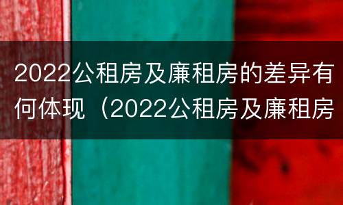 2022公租房及廉租房的差异有何体现（2022公租房及廉租房的差异有何体现）