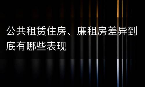 公共租赁住房、廉租房差异到底有哪些表现