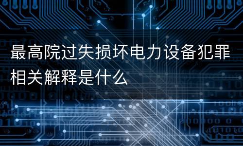 最高院过失损坏电力设备犯罪相关解释是什么