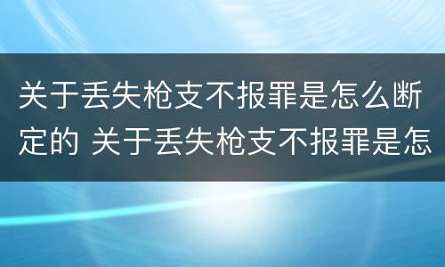 关于丢失枪支不报罪是怎么断定的 关于丢失枪支不报罪是怎么断定的呢