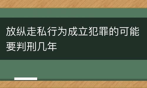 放纵走私行为成立犯罪的可能要判刑几年