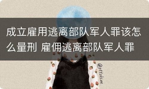 成立雇用逃离部队军人罪该怎么量刑 雇佣逃离部队军人罪