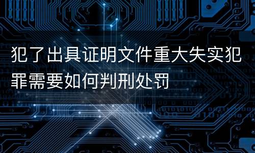 犯了出具证明文件重大失实犯罪需要如何判刑处罚