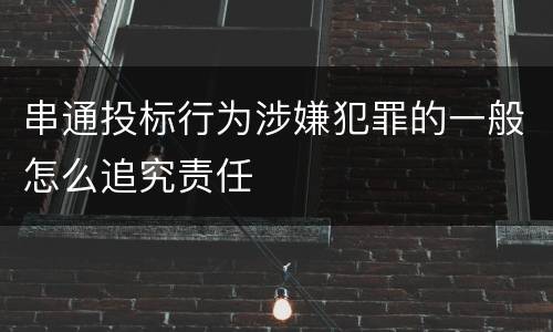 串通投标行为涉嫌犯罪的一般怎么追究责任