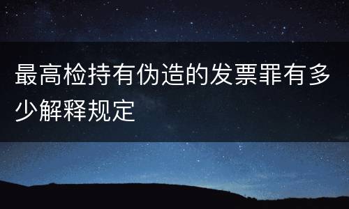 最高检持有伪造的发票罪有多少解释规定