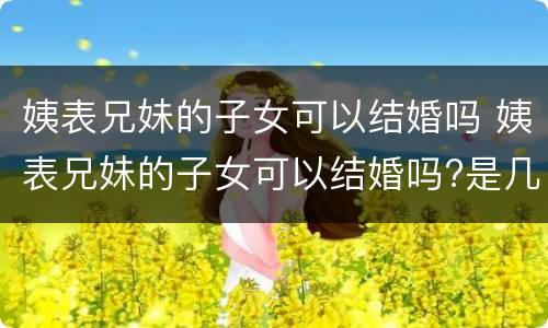 姨表兄妹的子女可以结婚吗 姨表兄妹的子女可以结婚吗?是几代亲?